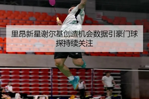 里昂新星谢尔基创造机会数据引豪门球探持续关注