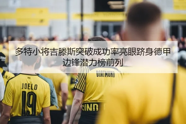 多特小将吉滕斯突破成功率亮眼跻身德甲边锋潜力榜前列