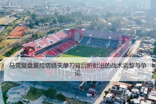 马竞复盘莫拉塔错失单刀背后折射出的战术调整与争论