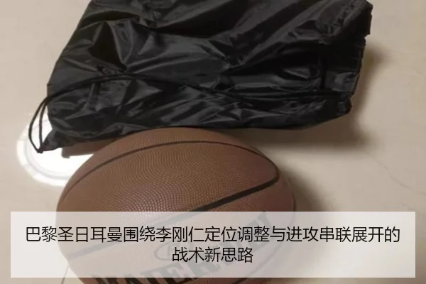 巴黎圣日耳曼围绕李刚仁定位调整与进攻串联展开的战术新思路