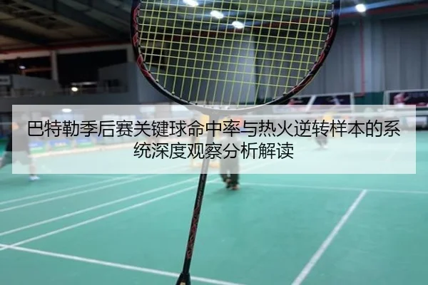 巴特勒季后赛关键球命中率与热火逆转样本的系统深度观察分析解读