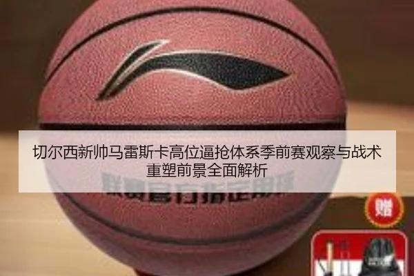 切尔西新帅马雷斯卡高位逼抢体系季前赛观察与战术重塑前景全面解析