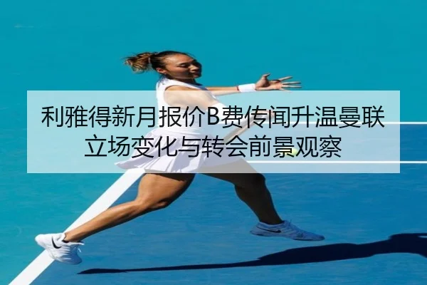 利雅得新月报价B费传闻升温曼联立场变化与转会前景观察