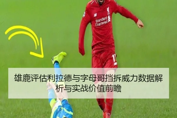 雄鹿评估利拉德与字母哥挡拆威力数据解析与实战价值前瞻