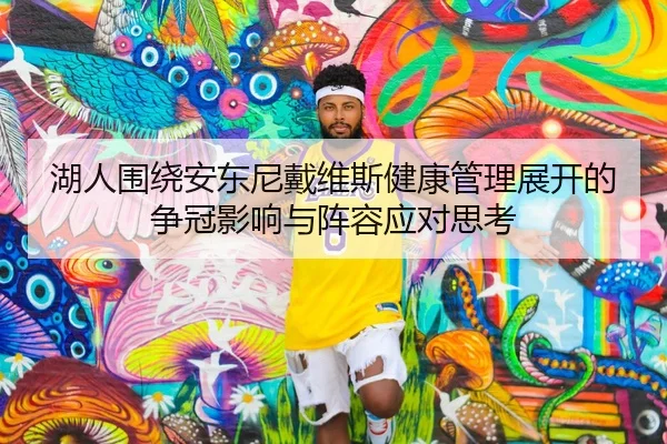 湖人围绕安东尼戴维斯健康管理展开的争冠影响与阵容应对思考