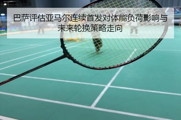 巴萨评估亚马尔连续首发对体能负荷影响与未来轮换策略走向