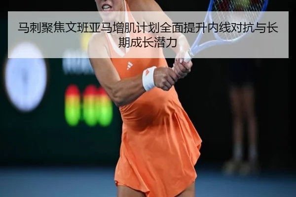 马刺聚焦文班亚马增肌计划全面提升内线对抗与长期成长潜力