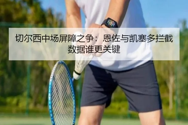 切尔西中场屏障之争：恩佐与凯塞多拦截数据谁更关键