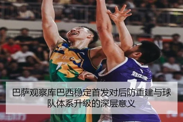 巴萨观察库巴西稳定首发对后防重建与球队体系升级的深层意义