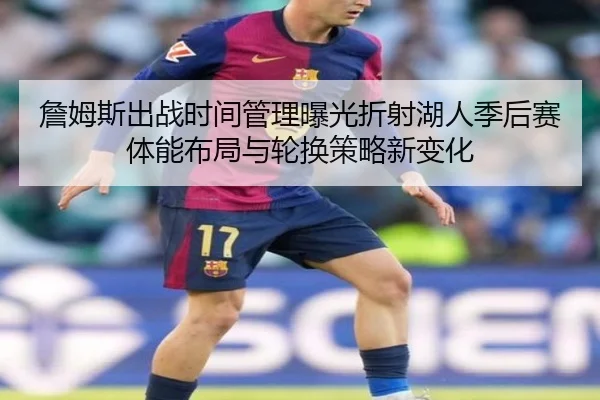 詹姆斯出战时间管理曝光折射湖人季后赛体能布局与轮换策略新变化