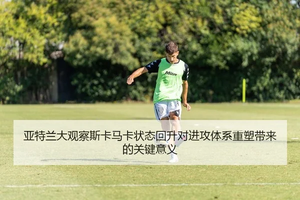 亚特兰大观察斯卡马卡状态回升对进攻体系重塑带来的关键意义