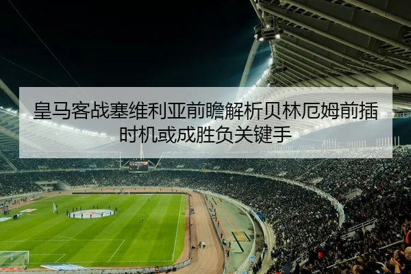 皇马客战塞维利亚前瞻解析贝林厄姆前插时机或成胜负关键手